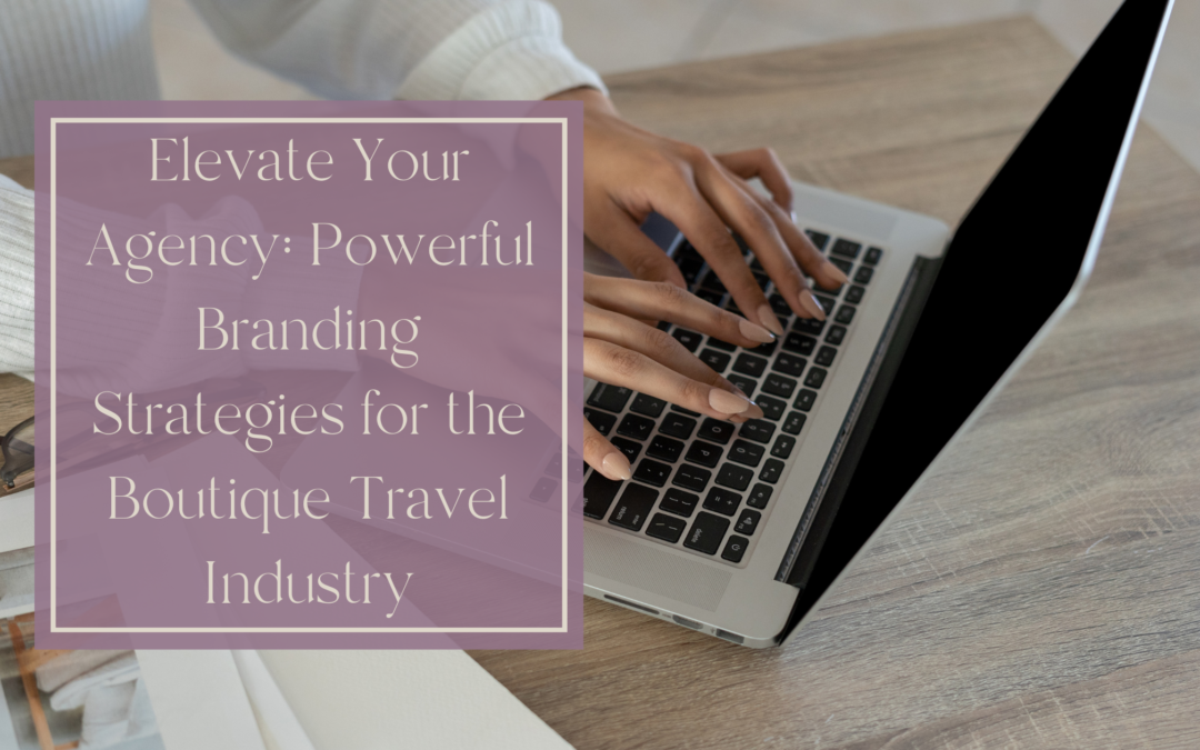 Elevate Your Agency: Powerful Branding Strategies for the Boutique Travel Industry