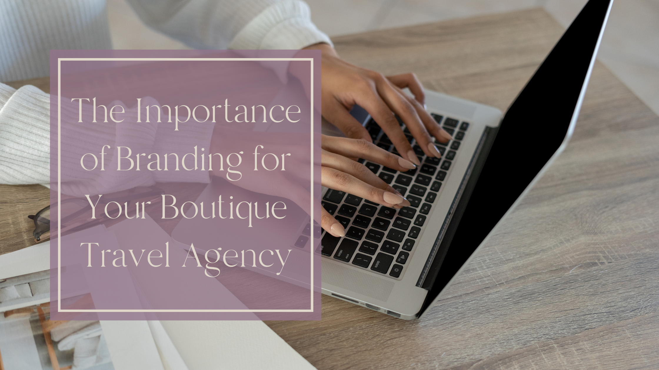 The Importance of Branding for Your Boutique Travel Agency The Importance of Branding for Your Boutique Travel Agency