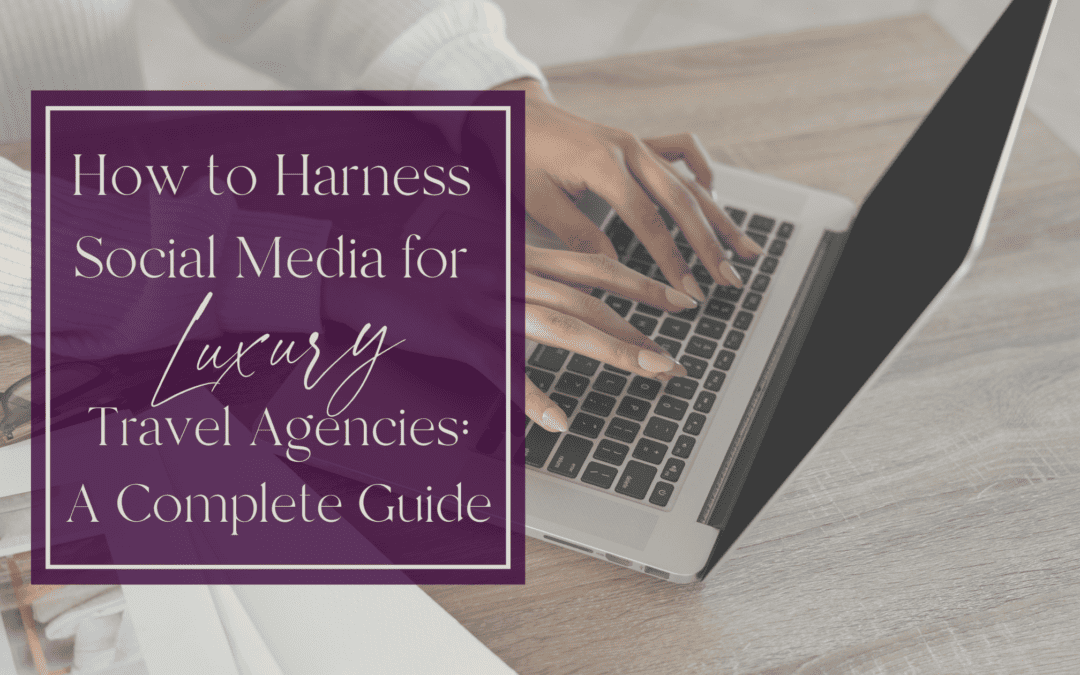 How to Harness Social Media for Luxury Travel Agencies: A Complete Guide