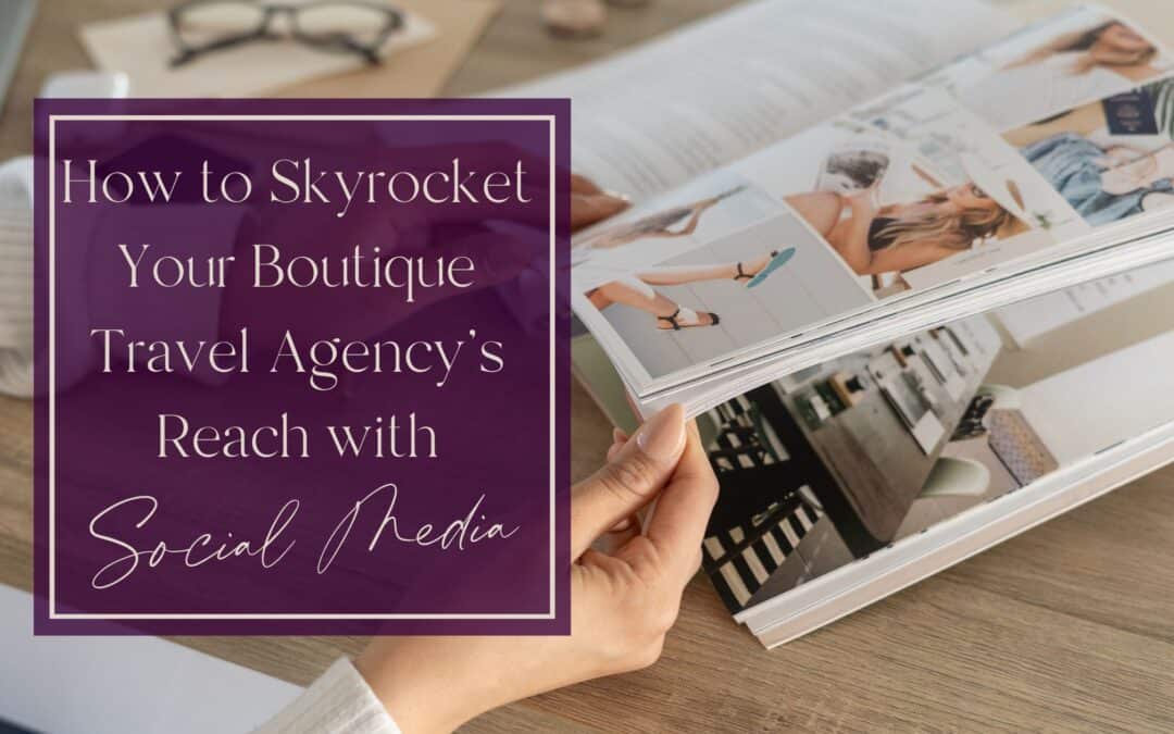 How to Skyrocket Your Boutique Travel Agency’s Reach with Social Media
